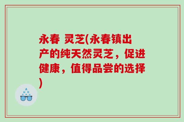 永春 灵芝(永春镇出产的纯天然灵芝，促进健康，值得品尝的选择)