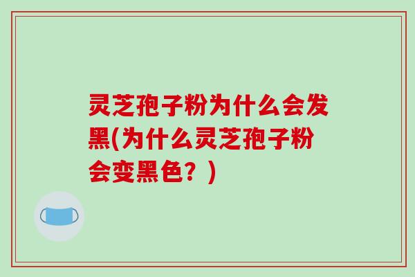 灵芝孢子粉为什么会发黑(为什么灵芝孢子粉会变黑色？)