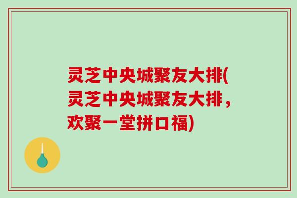 灵芝中央城聚友大排(灵芝中央城聚友大排，欢聚一堂拼口福)
