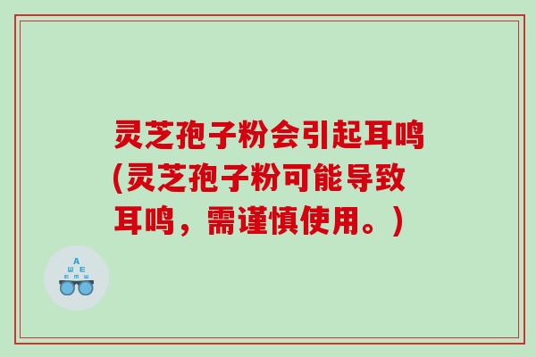 灵芝孢子粉会引起耳鸣(灵芝孢子粉可能导致耳鸣，需谨慎使用。)