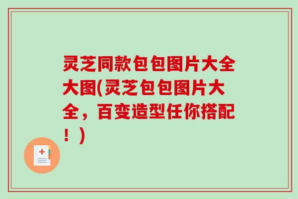灵芝同款包包图片大全大图(灵芝包包图片大全，百变造型任你搭配！)