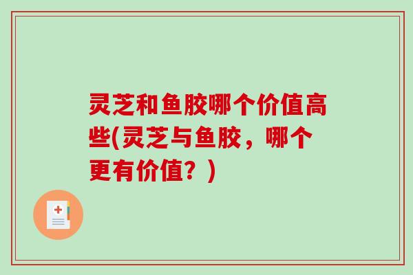 灵芝和鱼胶哪个价值高些(灵芝与鱼胶，哪个更有价值？)