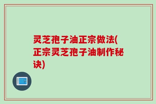 灵芝孢子油正宗做法(正宗灵芝孢子油制作秘诀)