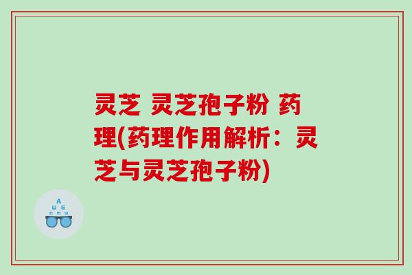 灵芝 灵芝孢子粉 药理(药理作用解析:灵芝与灵芝孢子粉) 灵芝 灵芝孢子粉 药理(药理作用解析:灵芝与灵芝孢子粉)