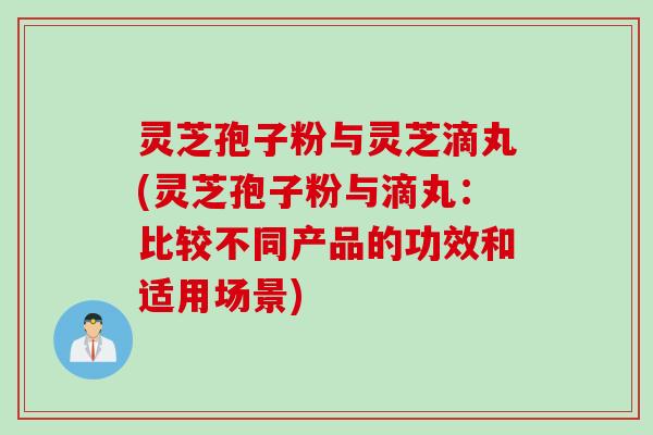 灵芝孢子粉与灵芝滴丸(灵芝孢子粉与滴丸：比较不同产品的功效和适用场景)