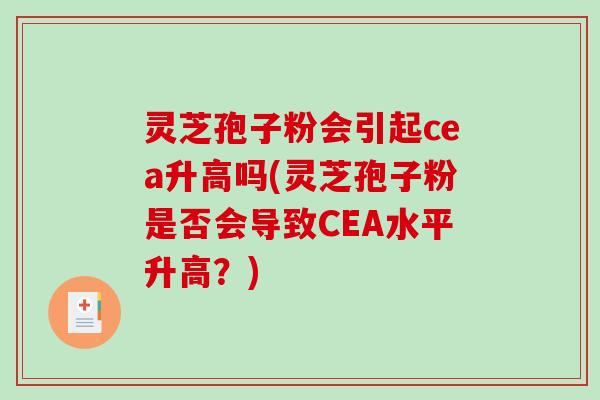 灵芝孢子粉会引起cea升高吗(灵芝孢子粉是否会导致CEA水平升高？)