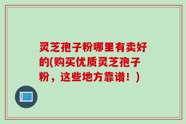 灵芝孢子粉哪里有卖好的(购买优质灵芝孢子粉，这些地方靠谱！)