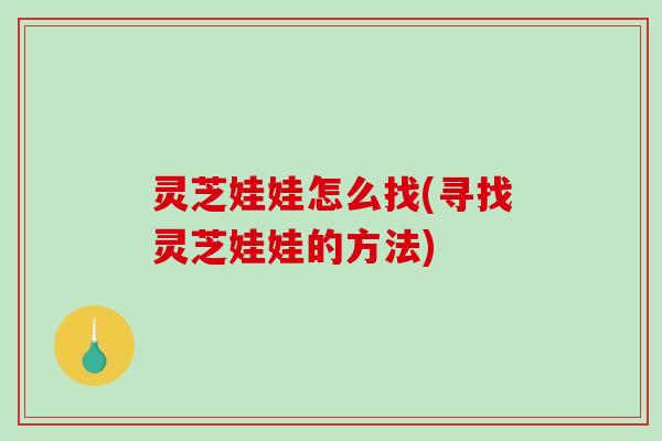 灵芝娃娃怎么找(寻找灵芝娃娃的方法)