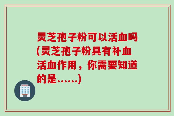灵芝孢子粉可以活血吗(灵芝孢子粉具有补血活血作用，你需要知道的是......)