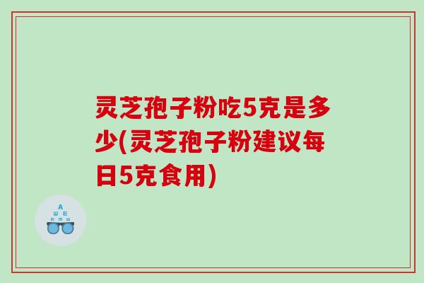 灵芝孢子粉吃5克是多少(灵芝孢子粉建议每日5克食用)