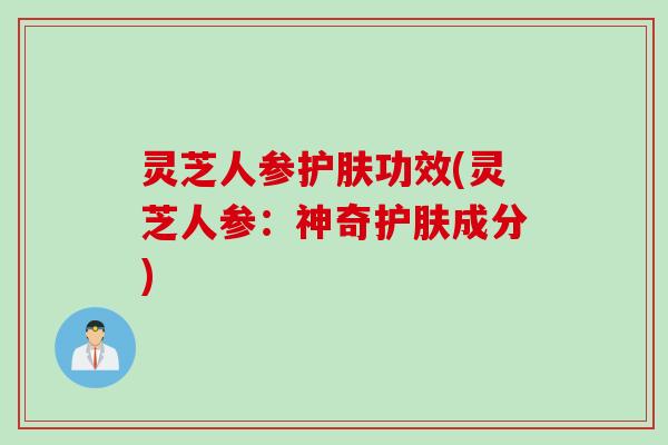 灵芝人参护肤功效(灵芝人参：神奇护肤成分)