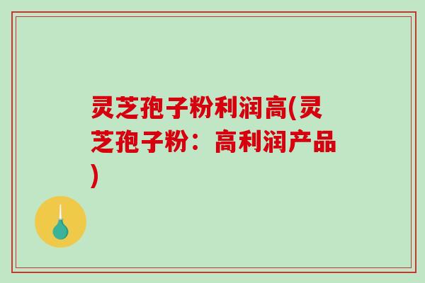 灵芝孢子粉利润高(灵芝孢子粉：高利润产品)