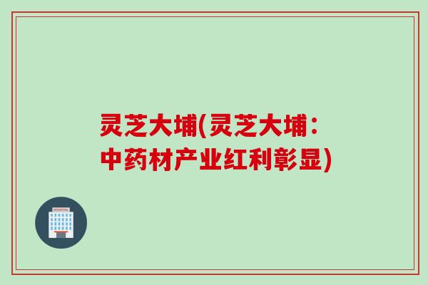 灵芝大埔(灵芝大埔：中药材产业红利彰显)