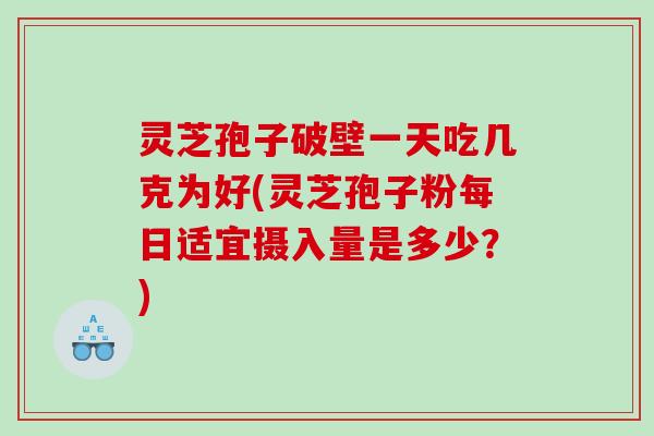 灵芝孢子破壁一天吃几克为好(灵芝孢子粉每日适宜摄入量是多少？)