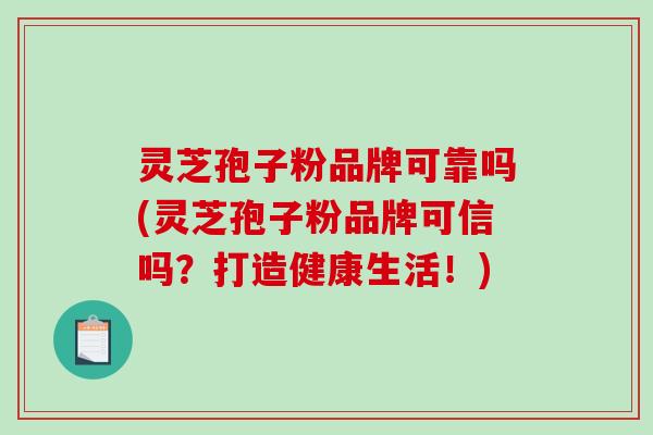 灵芝孢子粉品牌可靠吗(灵芝孢子粉品牌可信吗？打造健康生活！)