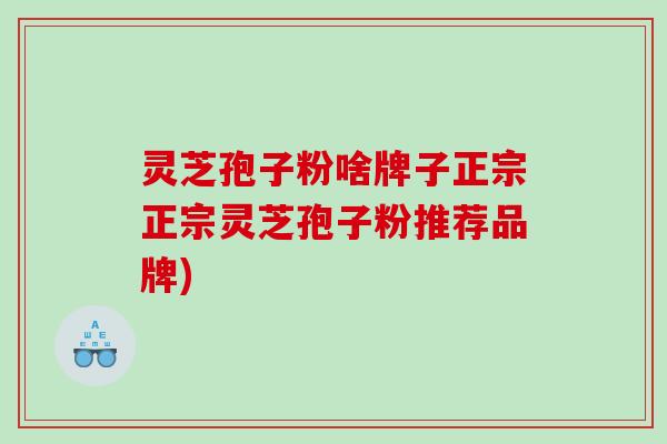 灵芝孢子粉啥牌子正宗正宗灵芝孢子粉推荐品牌)