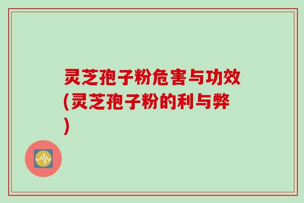 灵芝孢子粉危害与功效(灵芝孢子粉的利与弊)