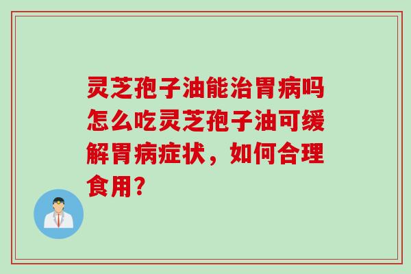 灵芝孢子油能治胃病吗怎么吃灵芝孢子油可缓解胃病症状，如何合理食用？
