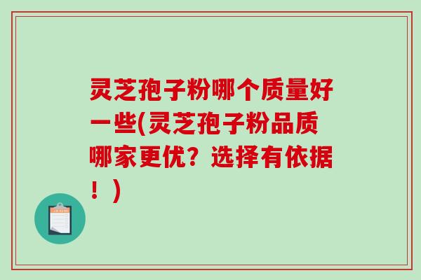 灵芝孢子粉哪个质量好一些(灵芝孢子粉品质哪家更优？选择有依据！)