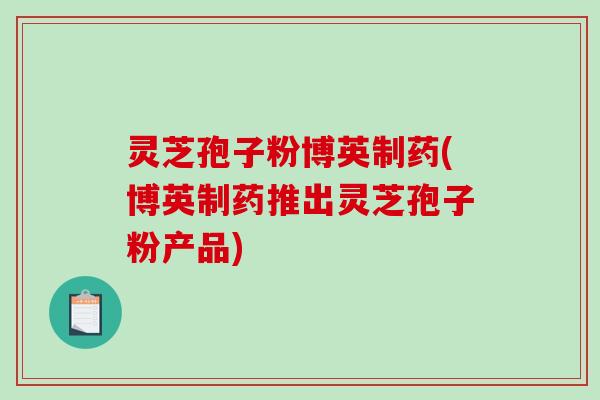 灵芝孢子粉博英制药(博英制药推出灵芝孢子粉产品)