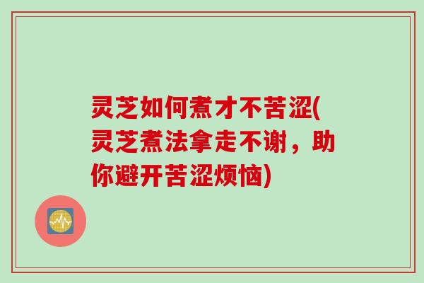 灵芝如何煮才不苦涩(灵芝煮法拿走不谢，助你避开苦涩烦恼)