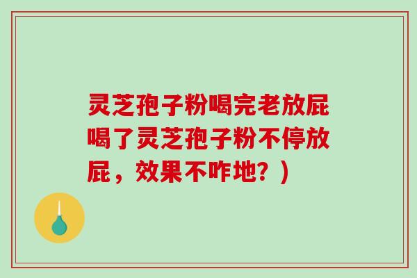 灵芝孢子粉喝完老放屁喝了灵芝孢子粉不停放屁，效果不咋地？)