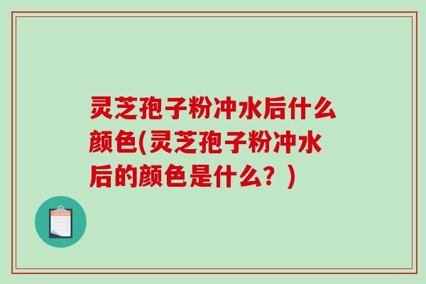 灵芝孢子粉冲水后什么颜色(灵芝孢子粉冲水后的颜色是什么？)
