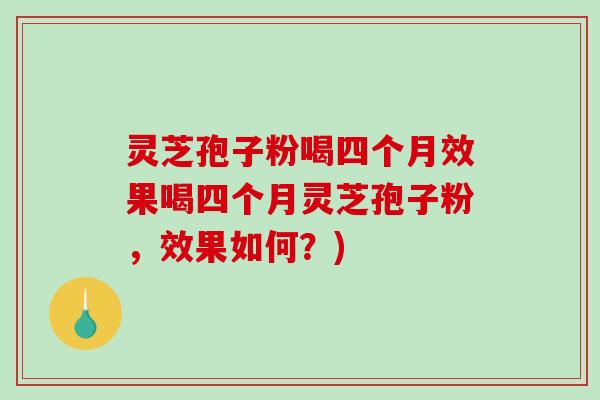 灵芝孢子粉喝四个月效果喝四个月灵芝孢子粉，效果如何？)