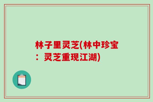 林子里灵芝(林中珍宝：灵芝重现江湖)