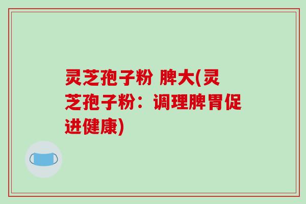 灵芝孢子粉 脾大(灵芝孢子粉：调理脾胃促进健康)