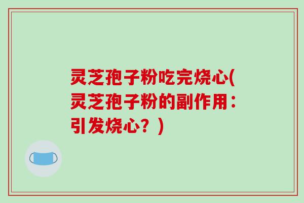 灵芝孢子粉吃完烧心(灵芝孢子粉的副作用：引发烧心？)