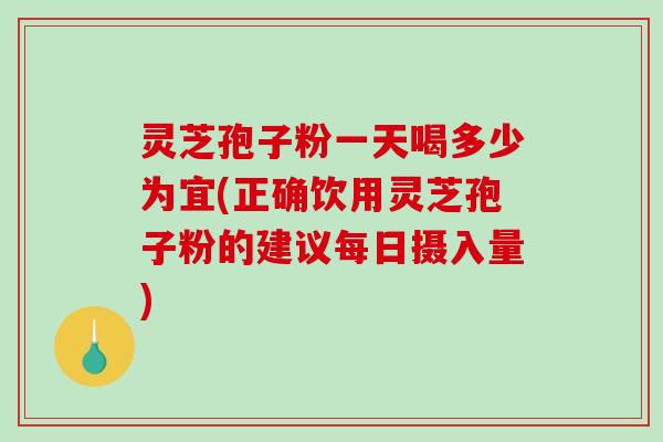 灵芝孢子粉一天喝多少为宜(正确饮用灵芝孢子粉的建议每日摄入量)