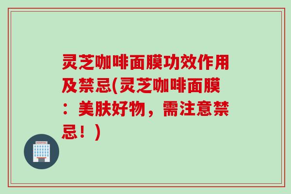 灵芝咖啡面膜功效作用及禁忌(灵芝咖啡面膜：美肤好物，需注意禁忌！)