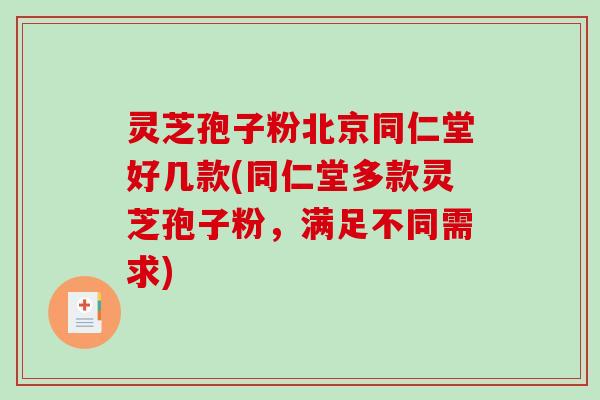 灵芝孢子粉北京同仁堂好几款(同仁堂多款灵芝孢子粉，满足不同需求)
