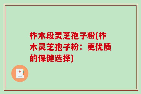 柞木段灵芝孢子粉(柞木灵芝孢子粉：更优质的保健选择)