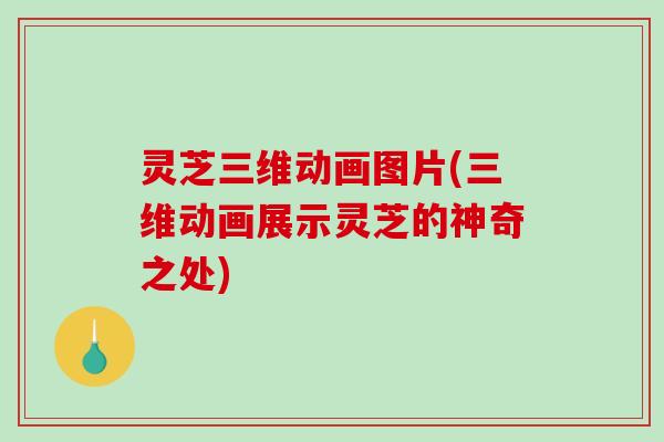 灵芝三维动画图片(三维动画展示灵芝的神奇之处)