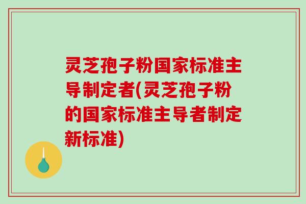 灵芝孢子粉国家标准主导制定者(灵芝孢子粉的国家标准主导者制定新标准)