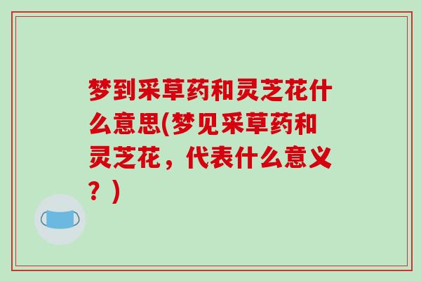 梦到采草药和灵芝花什么意思(梦见采草药和灵芝花，代表什么意义？)