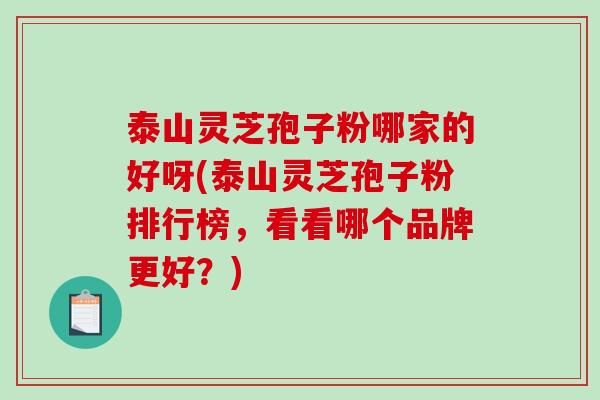 泰山灵芝孢子粉哪家的好呀(泰山灵芝孢子粉排行榜，看看哪个品牌更好？)