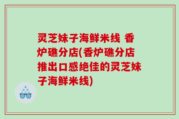 灵芝妹子海鲜米线 香炉礁分店(香炉礁分店推出口感绝佳的灵芝妹子海鲜米线)
