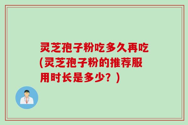 灵芝孢子粉吃多久再吃(灵芝孢子粉的推荐服用时长是多少？)