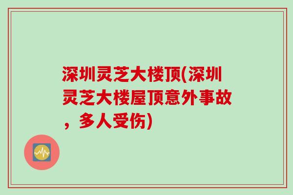 深圳灵芝大楼顶(深圳灵芝大楼屋顶意外事故，多人受伤)