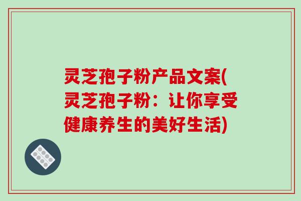 灵芝孢子粉产品文案(灵芝孢子粉：让你享受健康养生的美好生活)