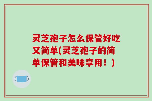 灵芝孢子怎么保管好吃又简单(灵芝孢子的简单保管和美味享用！)