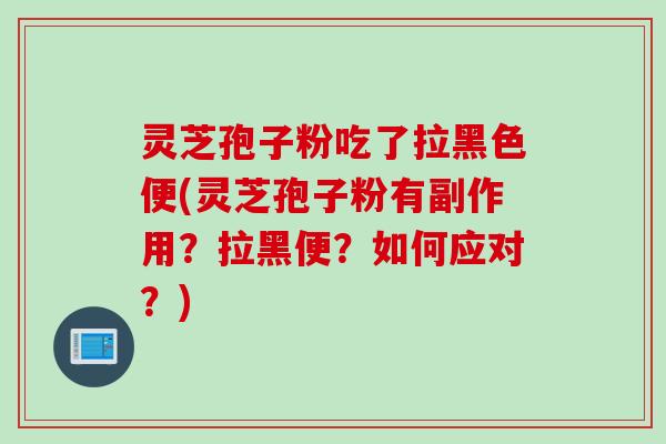 灵芝孢子粉吃了拉黑色便(灵芝孢子粉有副作用？拉黑便？如何应对？)