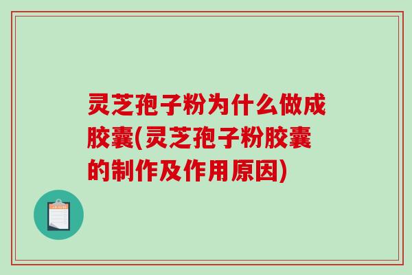 灵芝孢子粉为什么做成胶囊(灵芝孢子粉胶囊的制作及作用原因)