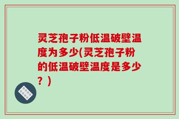 灵芝孢子粉低温破壁温度为多少(灵芝孢子粉的低温破壁温度是多少？)