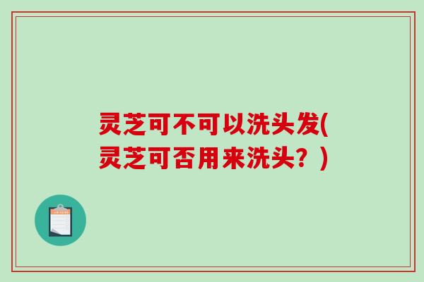 灵芝可不可以洗头发(灵芝可否用来洗头？)