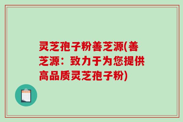 灵芝孢子粉善芝源(善芝源：致力于为您提供高品质灵芝孢子粉)