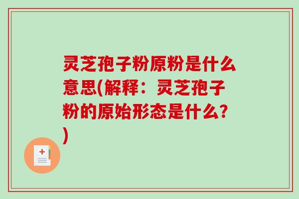 灵芝孢子粉原粉是什么意思(解释：灵芝孢子粉的原始形态是什么？)